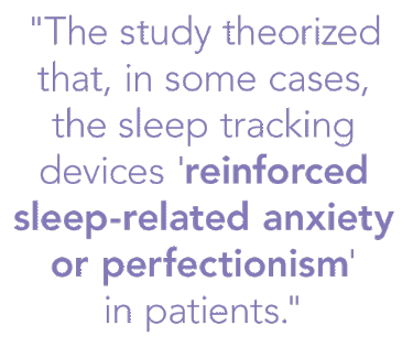 Quote the study theorized that, in some cases, the sleep tracking devices reinforced sleep-related anxiety or perfectionism in patients.